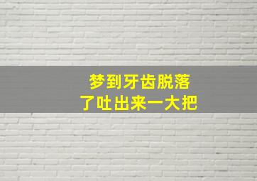 梦到牙齿脱落了吐出来一大把