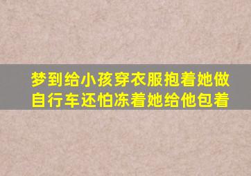 梦到给小孩穿衣服抱着她做自行车还怕冻着她给他包着