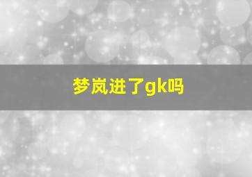 梦岚进了gk吗