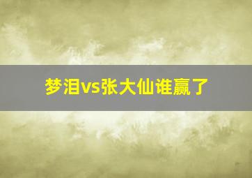 梦泪vs张大仙谁赢了