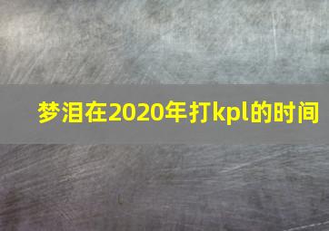 梦泪在2020年打kpl的时间