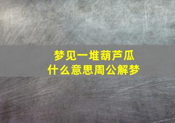 梦见一堆葫芦瓜什么意思周公解梦