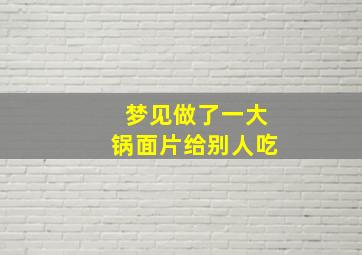 梦见做了一大锅面片给别人吃