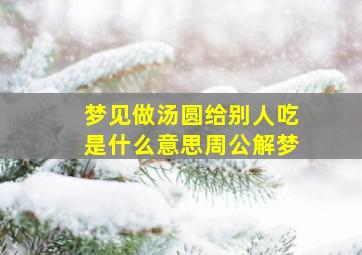 梦见做汤圆给别人吃是什么意思周公解梦