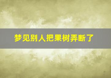 梦见别人把果树弄断了