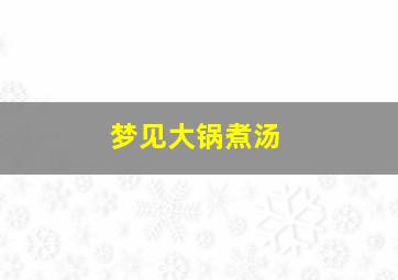 梦见大锅煮汤