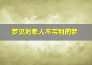 梦见对家人不吉利的梦