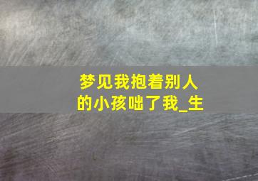 梦见我抱着别人的小孩咄了我_生