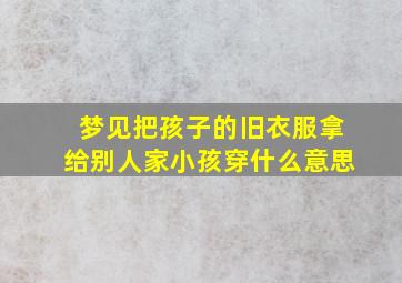 梦见把孩子的旧衣服拿给别人家小孩穿什么意思