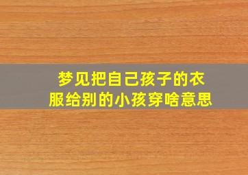 梦见把自己孩子的衣服给别的小孩穿啥意思