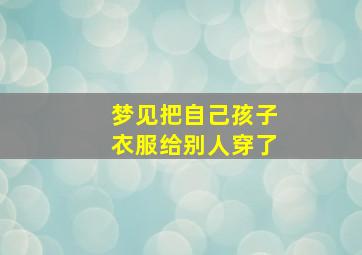 梦见把自己孩子衣服给别人穿了