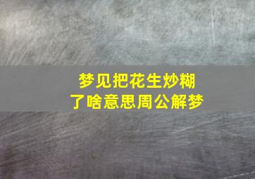 梦见把花生炒糊了啥意思周公解梦