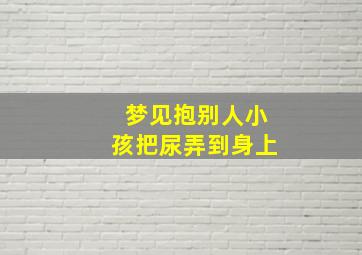 梦见抱别人小孩把尿弄到身上