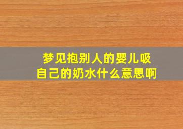 梦见抱别人的婴儿吸自己的奶水什么意思啊