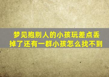 梦见抱别人的小孩玩差点丢掉了还有一群小孩怎么找不到