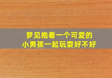 梦见抱着一个可爱的小男孩一起玩耍好不好