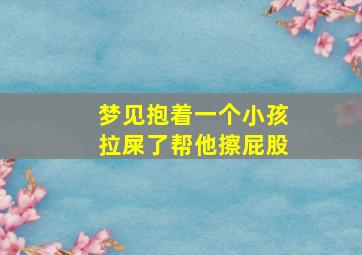 梦见抱着一个小孩拉屎了帮他擦屁股