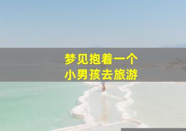 梦见抱着一个小男孩去旅游