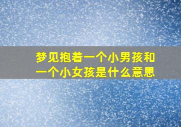 梦见抱着一个小男孩和一个小女孩是什么意思