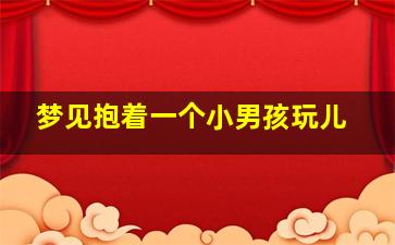 梦见抱着一个小男孩玩儿