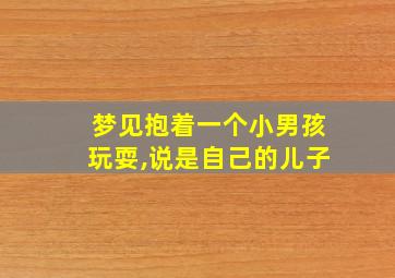 梦见抱着一个小男孩玩耍,说是自己的儿子