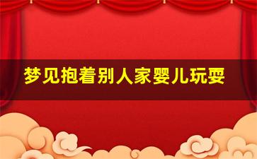 梦见抱着别人家婴儿玩耍