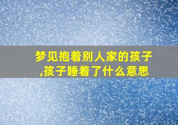 梦见抱着别人家的孩子,孩子睡着了什么意思