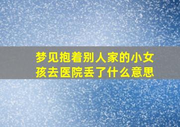 梦见抱着别人家的小女孩去医院丢了什么意思