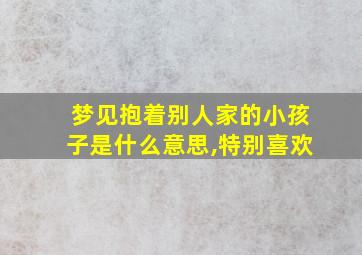 梦见抱着别人家的小孩子是什么意思,特别喜欢