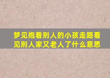 梦见抱着别人的小孩走路看见别人家又老人了什么意思