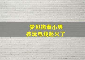 梦见抱着小男孩玩电线起火了