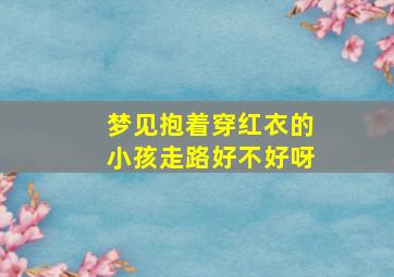 梦见抱着穿红衣的小孩走路好不好呀