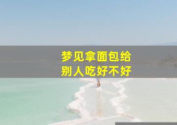 梦见拿面包给别人吃好不好