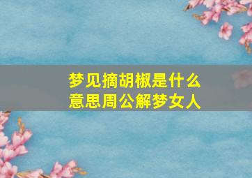 梦见摘胡椒是什么意思周公解梦女人