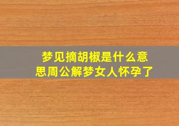 梦见摘胡椒是什么意思周公解梦女人怀孕了