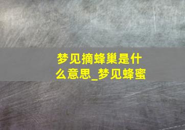 梦见摘蜂巢是什么意思_梦见蜂蜜