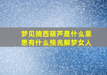 梦见摘西葫芦是什么意思有什么预兆解梦女人