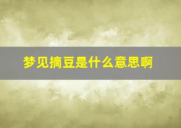 梦见摘豆是什么意思啊