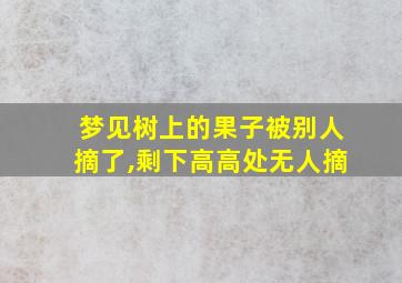 梦见树上的果子被别人摘了,剩下高高处无人摘