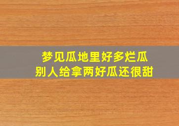 梦见瓜地里好多烂瓜别人给拿两好瓜还很甜