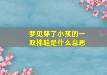 梦见穿了小孩的一双棉鞋是什么意思