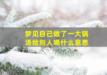 梦见自己做了一大锅汤给别人喝什么意思