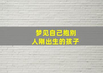 梦见自己抱别人刚出生的孩子