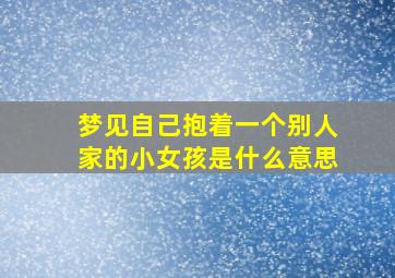 梦见自己抱着一个别人家的小女孩是什么意思