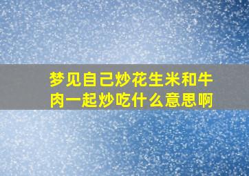 梦见自己炒花生米和牛肉一起炒吃什么意思啊