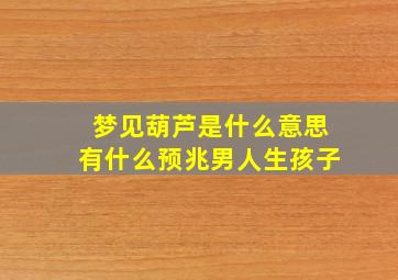 梦见葫芦是什么意思有什么预兆男人生孩子