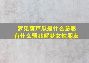 梦见葫芦瓜是什么意思有什么预兆解梦女性朋友