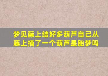 梦见藤上结好多葫芦自己从藤上摘了一个葫芦是胎梦吗