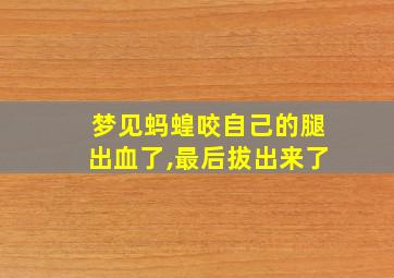 梦见蚂蝗咬自己的腿出血了,最后拔出来了