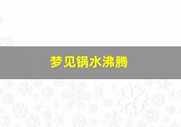 梦见锅水沸腾